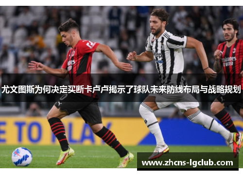 尤文图斯为何决定买断卡卢卢揭示了球队未来防线布局与战略规划