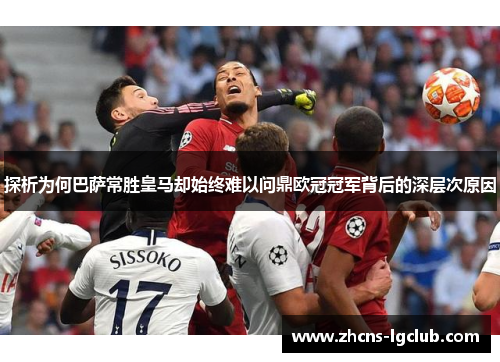 探析为何巴萨常胜皇马却始终难以问鼎欧冠冠军背后的深层次原因