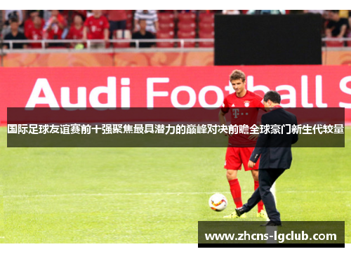 国际足球友谊赛前十强聚焦最具潜力的巅峰对决前瞻全球豪门新生代较量
