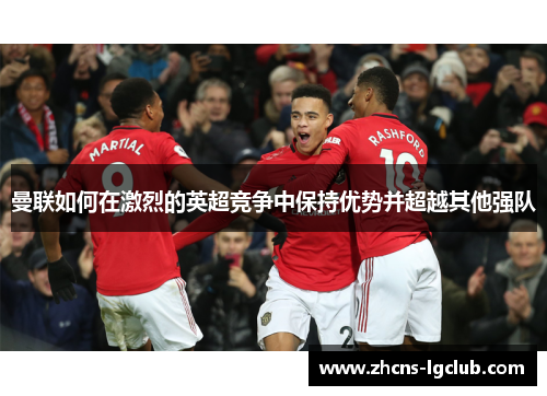 曼联如何在激烈的英超竞争中保持优势并超越其他强队