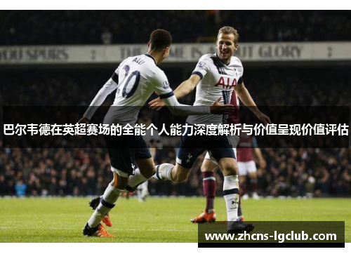 巴尔韦德在英超赛场的全能个人能力深度解析与价值呈现价值评估