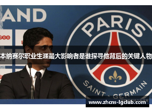 本纳赛尔职业生涯最大影响者是谁探寻他背后的关键人物 本纳赛尔职业生涯最大影响者是谁探寻他背后的关键人物